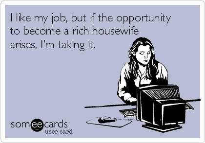 I like my job, but if the opportunity to become a rich housewife arises, I'm  taking it. | Workplace Ecard