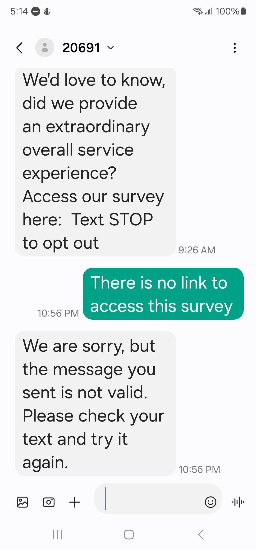 A screenshot of a mobile phone screen with a chat correspondence that reads:  Automated message: We'd love to know, did we provide an extraordinary overall service experience? Access our survey here:  Text STOP to opt out.  User reply: There is no link to access this survey.  We are sorry, but the message you sent is not valid. Please check your text and try it again.
