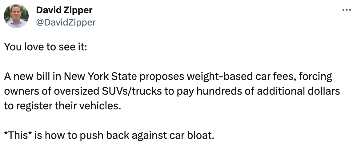  See new Tweets Conversation David Zipper @DavidZipper You love to see it:  A new bill in New York State proposes weight-based car fees, forcing owners of oversized SUVs/trucks to pay hundreds of additional dollars to register their vehicles.   *This* is how to push back against car bloat.