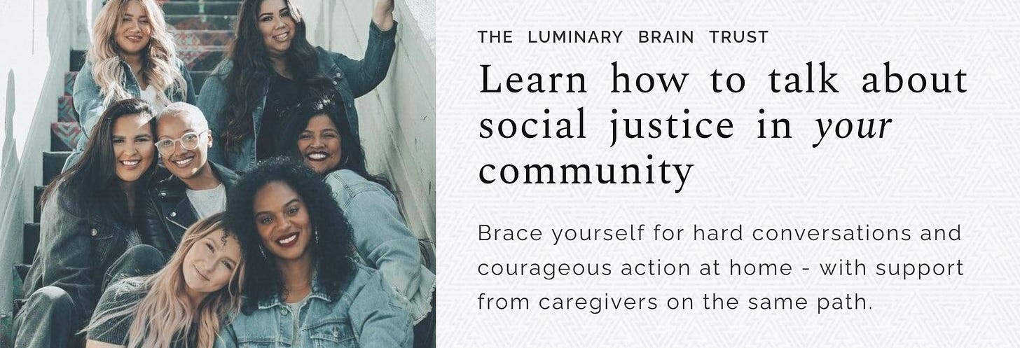the luminary braintrust. learn how to talk about social justice in YOUR community. brace yourself for hard conversations and courageous action at home - with support from caregivers on the same path.