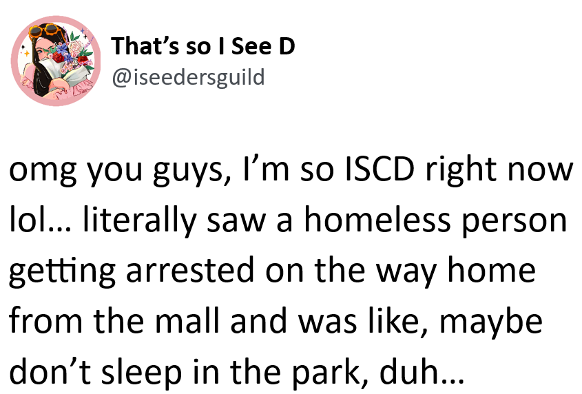 Fake social media post from That's so I See D at i see dee ers guild "omg you guys, I’m so ISCD right now lol… literally saw a homeless person getting arrested on the way home from the mall and was like, maybe don’t sleep in the park, duh…"