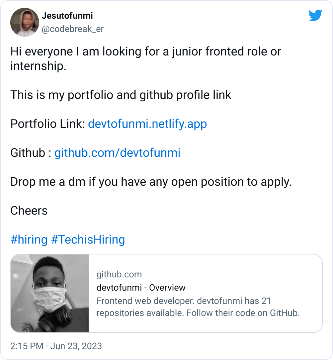 Jesutofunmi @codebreak_er Hi everyone I am looking for a junior fronted role or internship.  This is my portfolio and github profile link   Portfolio Link: https://devtofunmi.netlify.app  Github : https://github.com/devtofunmi  Drop me a dm if you have any open position to apply.  Cheers  #hiring #TechisHiring