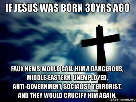 If Jesus was born 30yrs ago Faux News would call him a dangerous, middle-eastern, unemployed ...