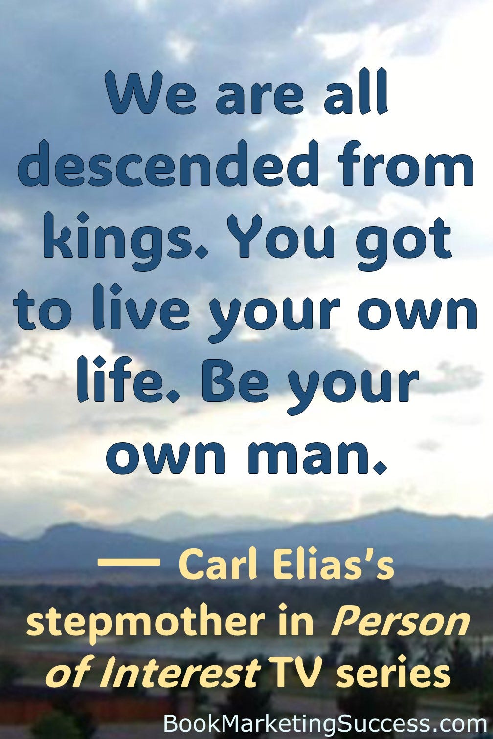 We are all descended from kings. You got to live your own life. Be your own man. — Carl Elias’s stepmother in Person of Interest TV series