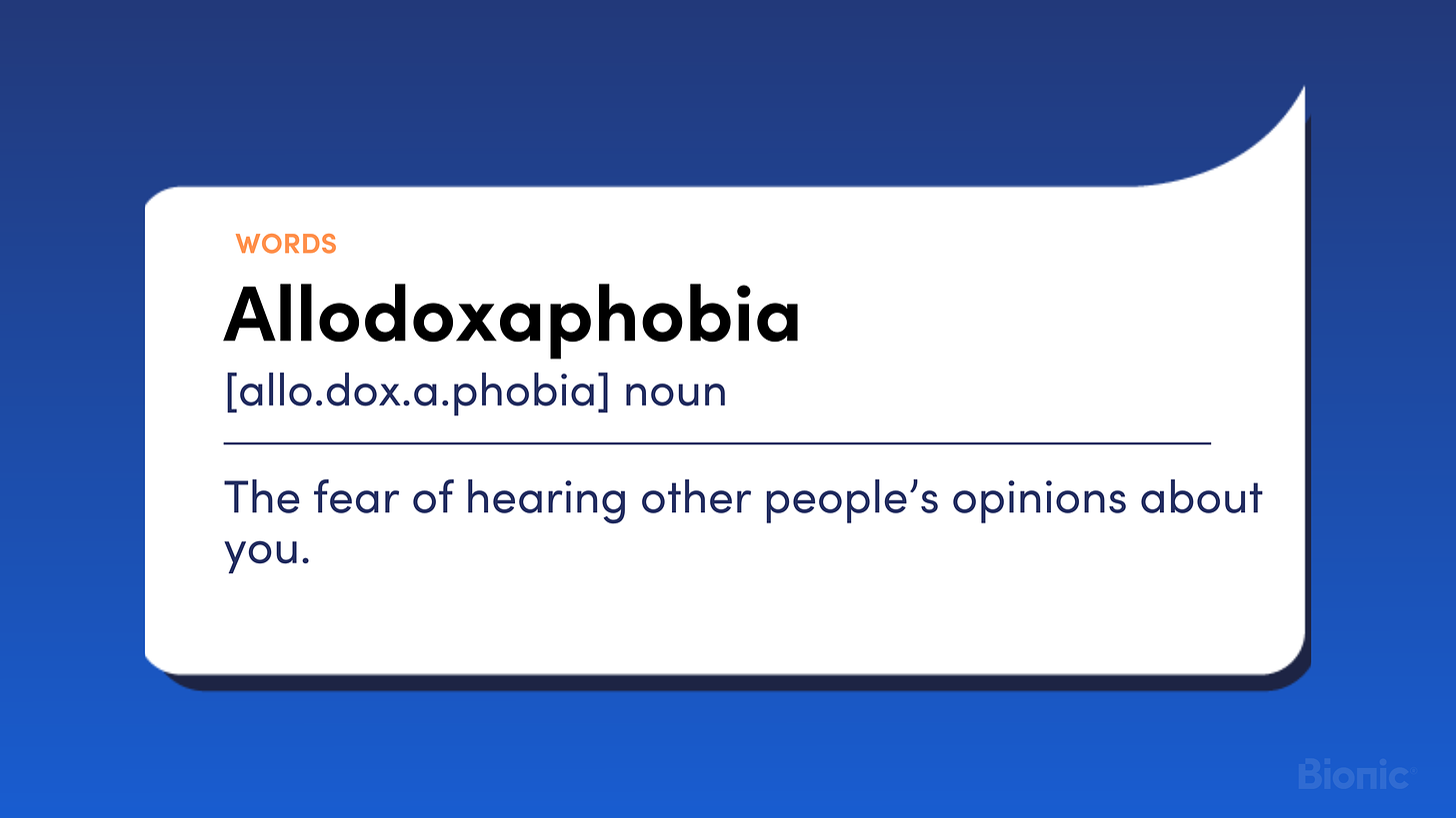 Allodoxaphobia (noun) The fear of hearing other people’s opinions about you.