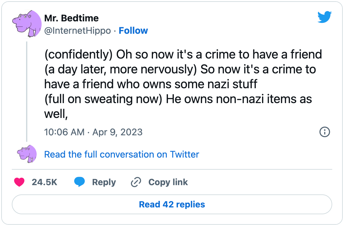 Tweet by @internethippo: “(confidently) Oh so now it's a crime to have a friend (a day later, more nervously) So now it's a crime to have a friend who owns some nazi stuff (full on sweating now) He owns non-nazi items as well,”