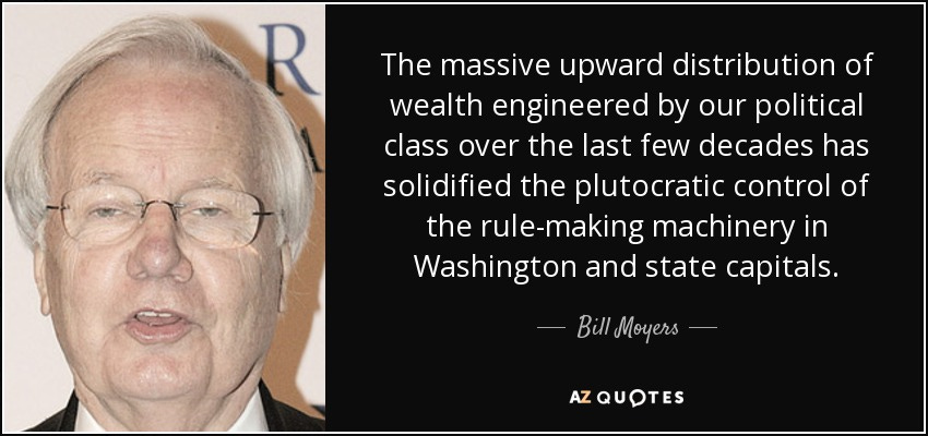 Bill Moyers quote: The massive upward distribution of wealth engineered by  our political...