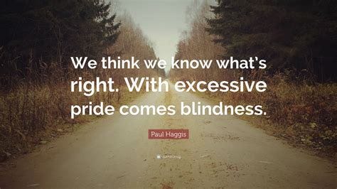 Paul Haggis Quote: "We think we know what's right. With excessive pride ...