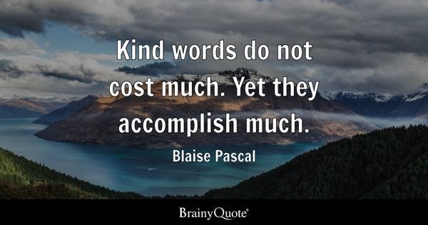 Kind words do not cost much. Yet they accomplish much. - Blaise Pascal