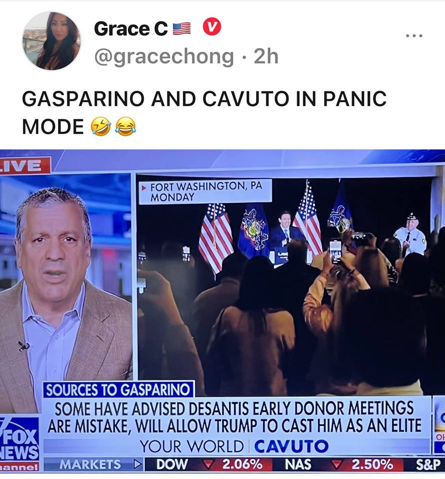 May be an image of 8 people, people standing and text that says '2h Grace @gracechong GASPARINO AND CAVUTO IN PANIC MODE IVE FORT WASHINGTON,P PA MONDAY SOURCES TO GASPARINO SOME HAVE ADVISED DESANTIS EARLY DONOR MEETINGS ARE MISTAKE, WILL ALLOW TRUMP το CAST HIM AS AN ELITE FOX EWS YOUR WORLD CAVUTO annel DOW 2.06% NAS MARKETS 2.50% S&P'