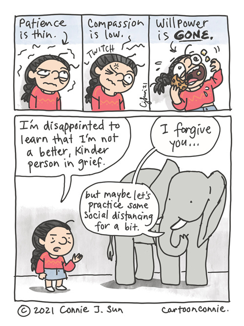 4-panel comic of a girl with a braid, experiencing unexpected symptoms of grief. First, that "patience is thin." In panel 2, "compassion is low" and she twitches in irritation. In panel 3, "willpower is GONE" and she is inhaling cookies and snacks like a crazed muppet. Panel 4 zooms out and girl is shown talking to a neutral elephant, back to her, but head turned. Speech bubble reads: "I'm disappointed to learn that I'm not a better, kinder person in grief." The elephant responds, "I forgive you...but maybe let's practice some social distancing for a bit." Diary comic, webcomic strip by Connie Sun, cartoonconnie
