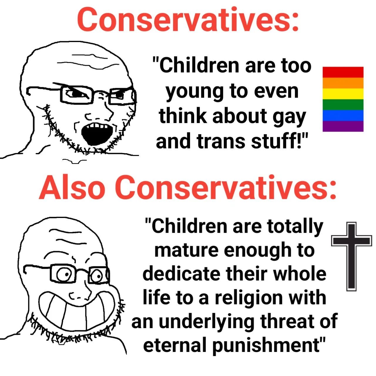 Drawing of angry man shouting "Children are too young to even think about gay and trans stuff" next to rainbow with caption "CONSERVATIVES" Underneath, under caption ALSO CONSERVATIVES, a smiling man saying "Children are totally mature enough to dedicate their whole life to a religion with an underlying threat of eternal punishment" next to a cross