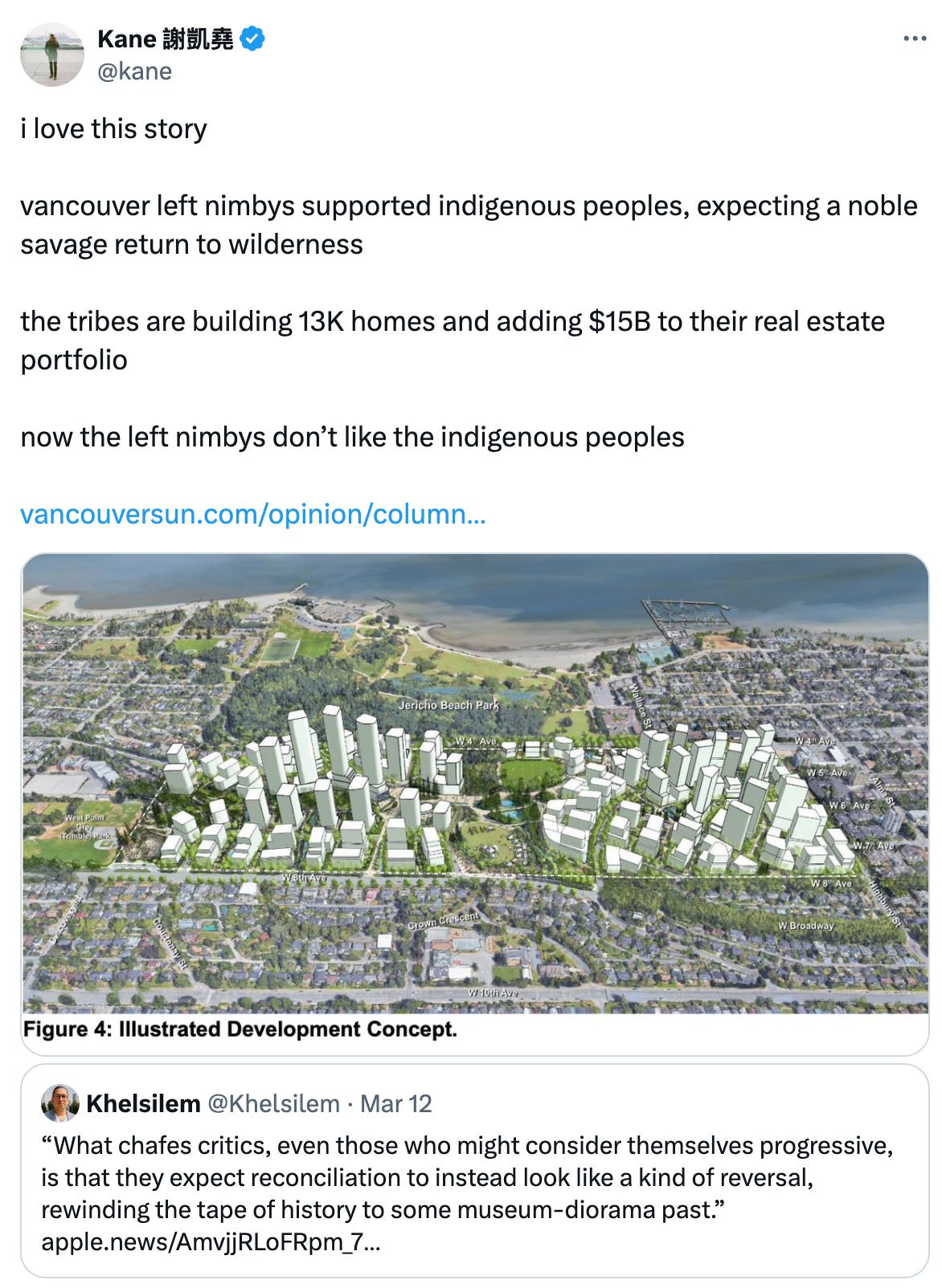  Kane 謝凱堯 @kane i love this story  vancouver left nimbys supported indigenous peoples, expecting a noble savage return to wilderness  the tribes are building 13K homes and adding $15B to their real estate portfolio   now the left nimbys don’t like the indigenous peoples  https://vancouversun.com/opinion/columnists/first-nations-reveal-new-concept-for-jericho-lands-redevelopment Quote Khelsilem @Khelsilem · Mar 12 “What chafes critics, even those who might consider themselves progressive, is that they expect reconciliation to instead look like a kind of reversal, rewinding the tape of history to some museum-diorama past.” https://apple.news/AmvjjRLoFRpm_7V0vOM4Y0g