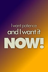 I want patience and I want it NOW!