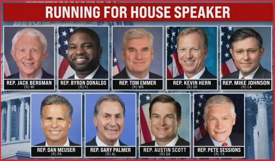 May be an image of 9 people, the Oval Office and text that says 'RUNNING FOR HOUSE SPEAKER REP. JACK BERGMAN REP. BYRON DONALDS REP. TOME EMMER KEVIN REP.KEVINHERN HERN REP. MIKE JOHNSON REP. DAN MEUSER REP.GARY PALMER REP. AUSTIN SCOTT REP. PETE SESSIONS'