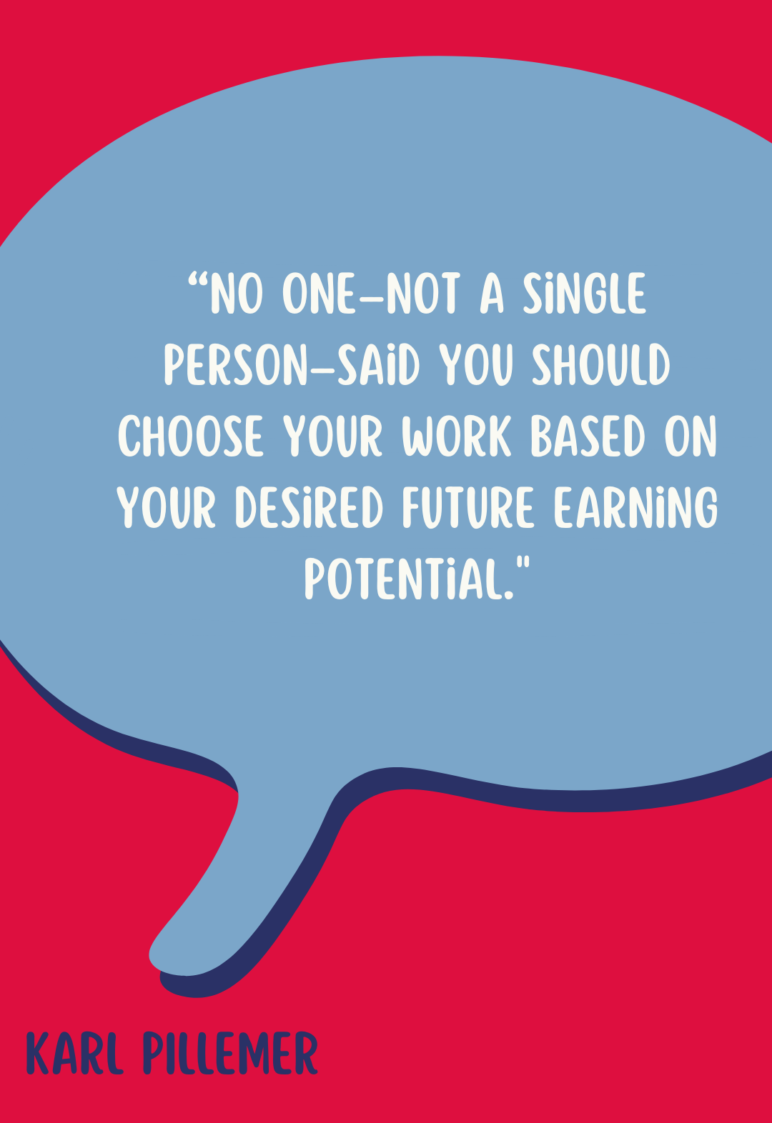 “No one–not a single person–said you should choose your work based on your desired future earning potential,” said Karl Pillemer.