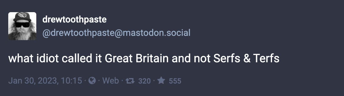 Toot by @drewtoothpaste@mastodon.social: “what idiot called it Great Britain and not Serfs & Terfs”