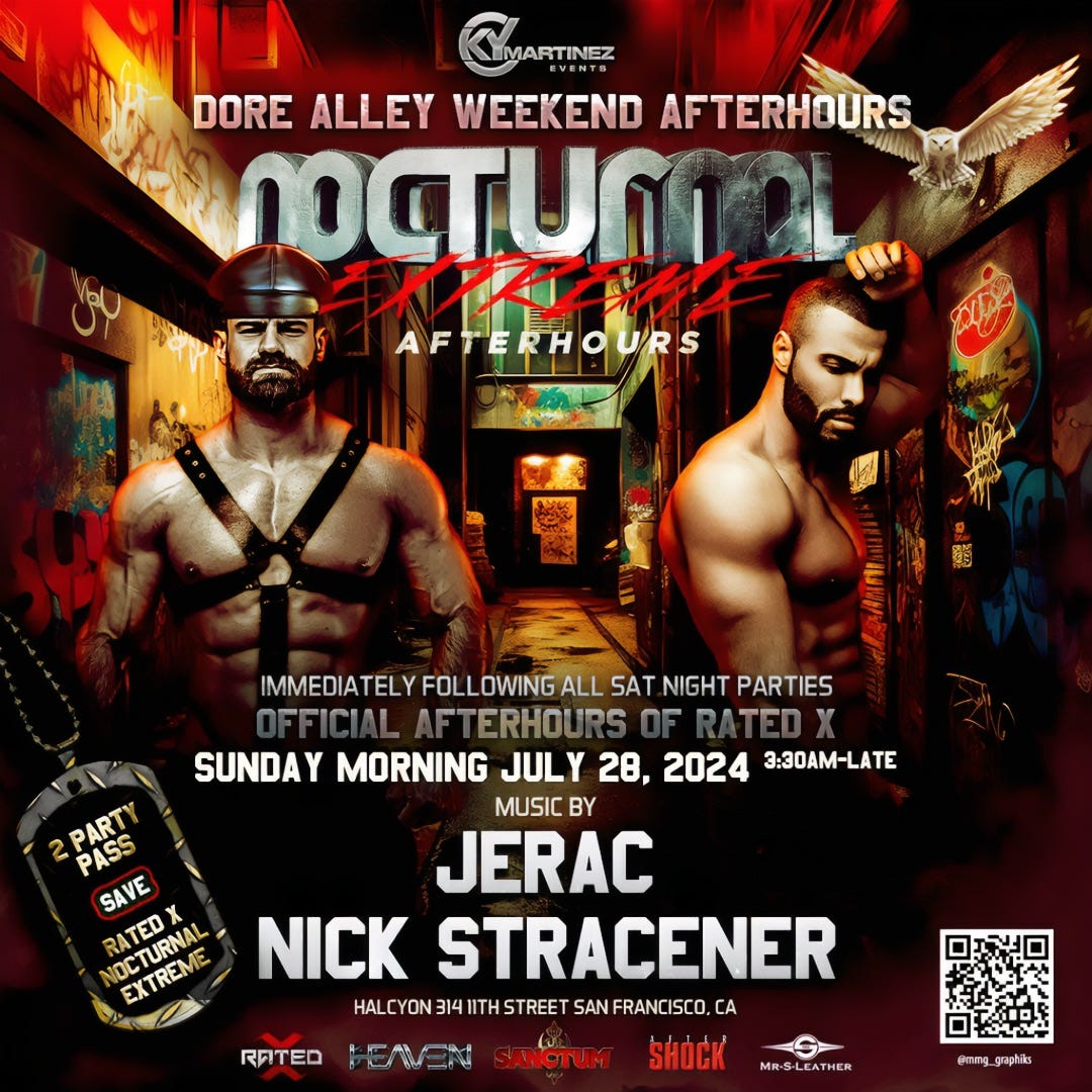 May be an image of ‎2 people and ‎text that says '‎LUMARTINEZ DORE ALLEY WEEKEND AFTERHOURS POCTUMI AUMI K MRT AFTERHOURS IMMEDIATELY FOLLOWING ALL SAT NIGHT PARTIES SUNDAY MORNING JULY 28, 2024 3:30AM-LATE PARTY PASS MUSIC BY SAVE JERAC RATED IOCTURNAL EXTREME NICK STRACENER HALCYON 314 ITHST SANFRANCISCO, CA SHOCK RATED ANCTUM י× R-S-LEATHER @mmq graphiks‎'‎‎