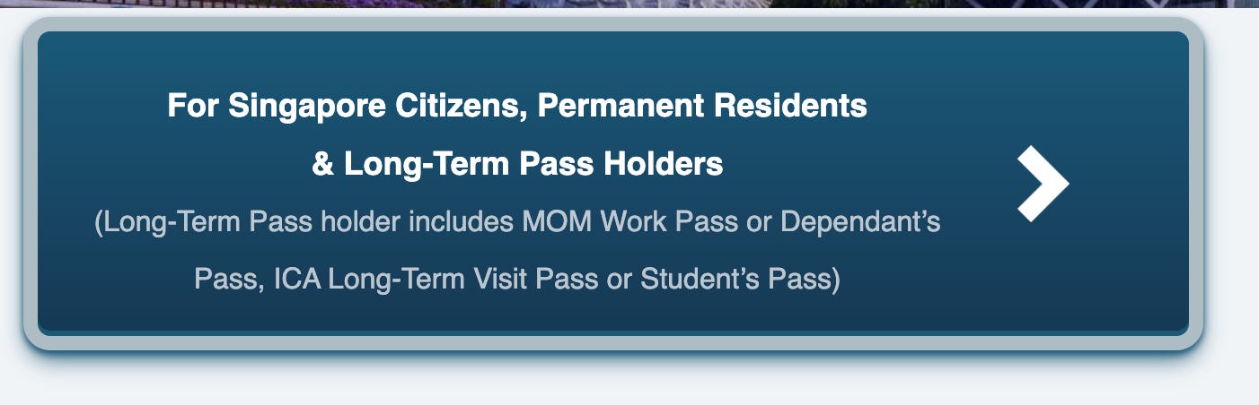 For Singapore Citizens, Permanent Residents & Long-Term Pass Holders  (Long-Term Pass holder includes MOM Work Pass or Dependant’s Pass, ICA Long-Term Visit Pass or Student’s Pass)