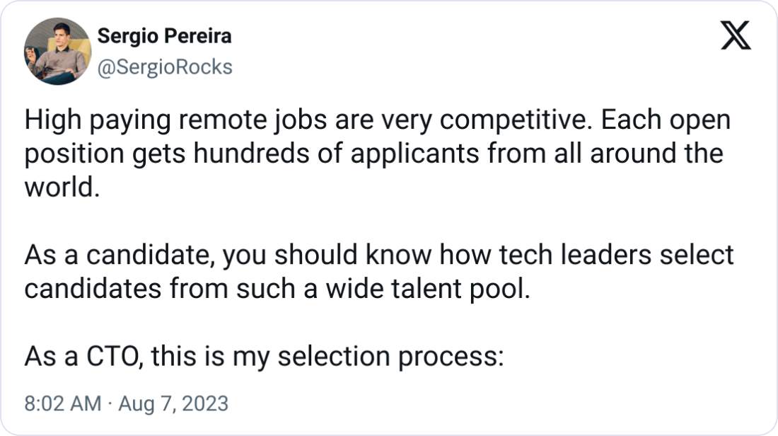 Sergio Pereira @SergioRocks High paying remote jobs are very competitive. Each open position gets hundreds of applicants from all around the world.  As a candidate, you should know how tech leaders select candidates from such a wide talent pool.  As a CTO, this is my selection process: