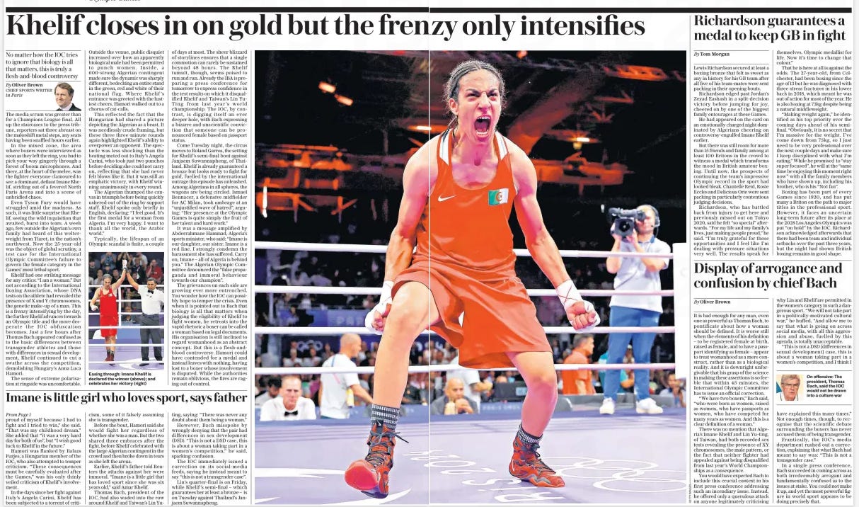 Khelif closes in on gold but the frenzy only intensifies No matter how the IOC tries to ignore that biology is all that matters, this is truly a flesh-and-blood controversy By Oliver Brown CHIEF SPORTS WRITER in Paris The media scrum was greater than for a Champions League final. All the top stories of the 1980s and 1990s, the allegations over pay-per-view television and the foaming-at-the-mouth media coverage of Diego Maradona, they all paled in comparison to the mix of fury and anticipation here in the Paris boxing venue. In the mixed zone, the area where boxers were interviewed at the 2024 Summer Olympics, journalists elbowed their way through a crowd of four photographers, two dozen camera crews and the father of a bronze medallist. They pushed through to get close to the figure of Imane Khelif, wearing an orange tracksuit and grinning from ear to ear. She did not engage with the reporters who clamoured for answers, but instead gave a brief wave before leaving, surrounded by officials. This was Khelif's moment and she was not going to be denied it. The furore over her participation had only intensified since the Games had started, and now it was inescapable. Outside the venue, public disputes increased over her apparent victory against Estelle Mossely, a French-Algerian favourite and a former world champion. Inside, the atmosphere was thick with controversy and incredulity, especially among the French broadcasters who cut to commercials whenever her bout was mentioned. The Algerian-born fighter was now the focus of Olympic drama. Reports that a picture of Khelif as a teenage boy, alongside a boxing poster, had surfaced on social media added to the chaos. Her opponents protested that Khelif had an unfair advantage. French sports minister Amelie Oudea-Castera called Khelif's win "a nightmare for the sport." Nevertheless, the 30-year-old Khelif had no intention of backing down. She acknowledged the crowd's cheers, and did not engage with the mounting criticism. She refused to be drawn on questions about her eligibility or biology, focusing only on her performance and the prospect of winning a gold medal. Her father, Hamid, spoke to the gathered journalists, insisting his daughter was born female and dismissing allegations to the contrary as lies. He pointed to her record, saying: "Imane is a little girl who loves sport. It is the focus of her life." Inside, the frenzied atmosphere showed no signs of abating. Fans speculated on social media about the implications for the final, with discussions spilling into forums and chatrooms about the perceived injustices of the situation. Hamid Khelif reiterated his belief in his daughter's integrity and talent. "Imane has never said anything negative about anyone," he said. "She only wants to box and win. That is all that matters to her." As the final approaches, attention on Khelif's story only grows. The boxing ring in Paris has become the epicentre of a debate that transcends sport, touching on issues of identity, fairness, and the nature of competition itself.