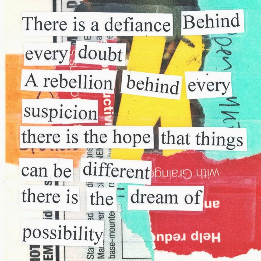 a collage cut-out poem that reads: There is a defiance behind every doubt A rebellion behind every suspicion There is the hope that things can be different there is the dream of possibility