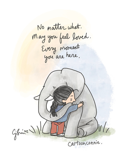 Every Moment Loved Single-panel cartoon illustration of a girl with a braid hugging a seated baby elephant. Handwritten caption reads, "No matter what. May you feel loved. Every moment you are here." Image references recent tragedies and a wish for comfort in turbulent times. Original drawing by Connie Sun, cartoonconnie, 2022.