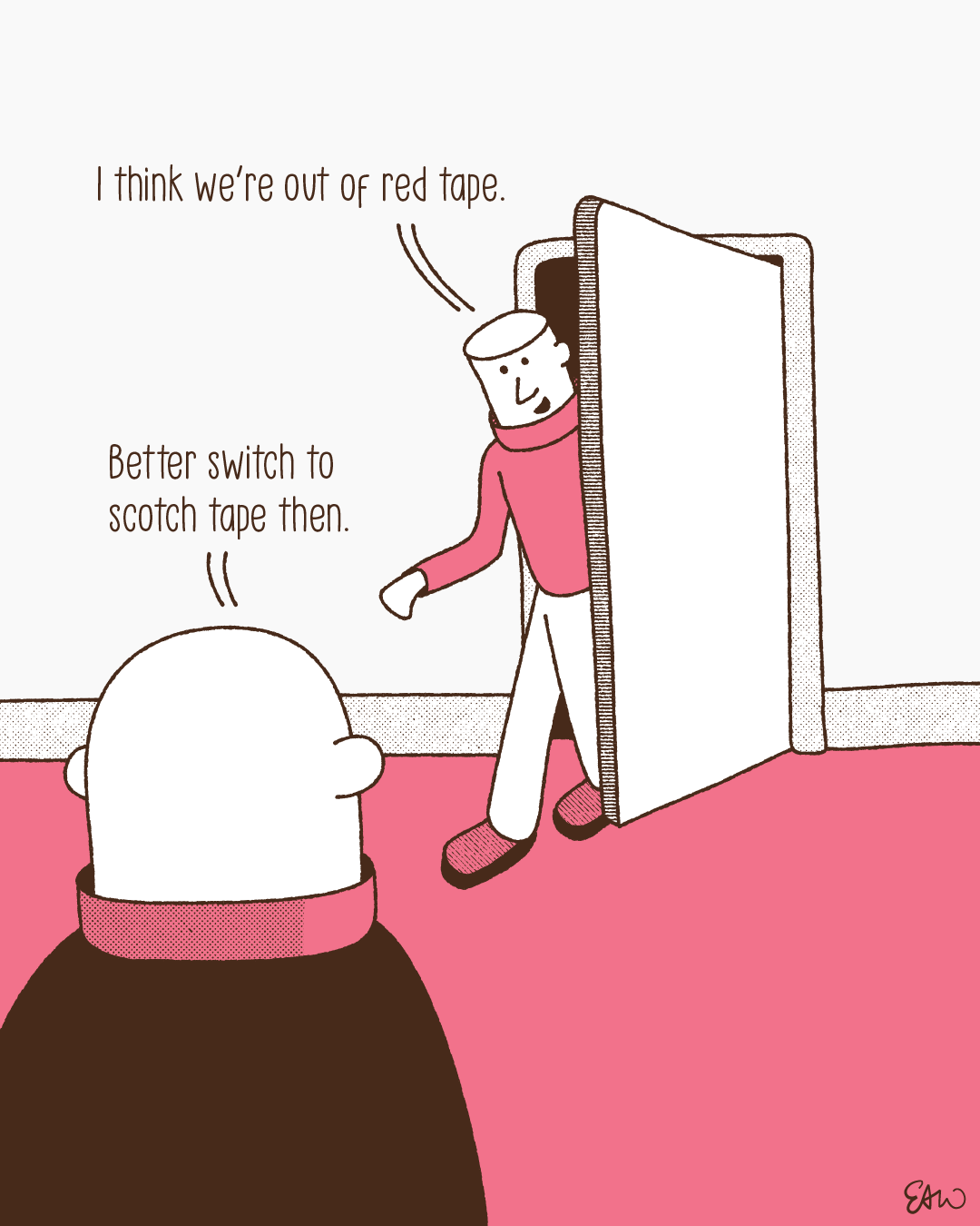 Illustration of a character poking their head out of a supply closet with a speach bubble that reads, I think we are out of red tape. The other character in the scene replies, Better switch to Scotch Tape then.