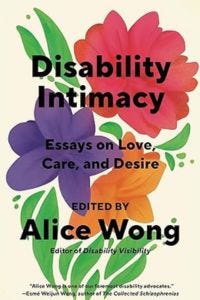 cover of Disability Intimacy: Essays on Love, Care, and Desire, edited by Alice Wong