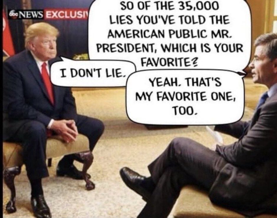 Photo of trump being interviewed by George Papadopoulos. They sit across from each other. In cartoon speech bubbles, George asks trump "Of all the 35,000 lies you've told the American public, Mr. President, which is your favorite?" Trump responds, "I don't lie." GP says "Yeah, that's my favorite one, too."