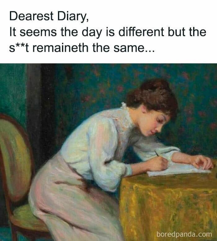 Old painting of woman writing a letter; "Dearest Diary, It seems the day is different but the sh*t remaineth the same"