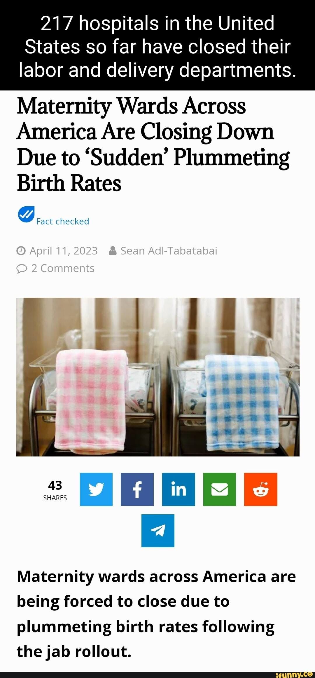 May be an image of towel and text that says '217 hospitals in the United States so far have closed their labor and delivery departments. Maternity Wards Across America Are Closing Down Due to 'Sudden' Plummeting Birth Rates Fact checked à April 11 2023 Comments Sean Adl- Tabatabai 43 SHARES f in Maternity wards across America are being forced to close due to plummeting birth rates following the jab rollout.'