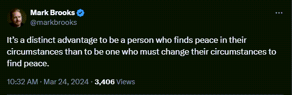 Mark Brooks tweets: It's a distinct advantage to be a person who finds peace in their circumstances than to be the one who must change their circumstances to find peace.