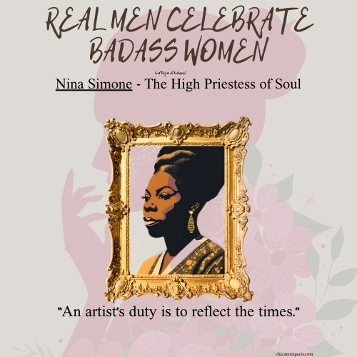 n illustrated tribute to Nina Simone is framed in an ornate gold frame against a soft floral background. The top text reads, “REAL MEN CELEBRATE BADASS WOMEN” in bold, stylized letters. Below the frame, a caption describes Nina Simone as “The High Priestess of Soul.” A powerful quote at the bottom reads, “An artist’s duty is to reflect the times.”
