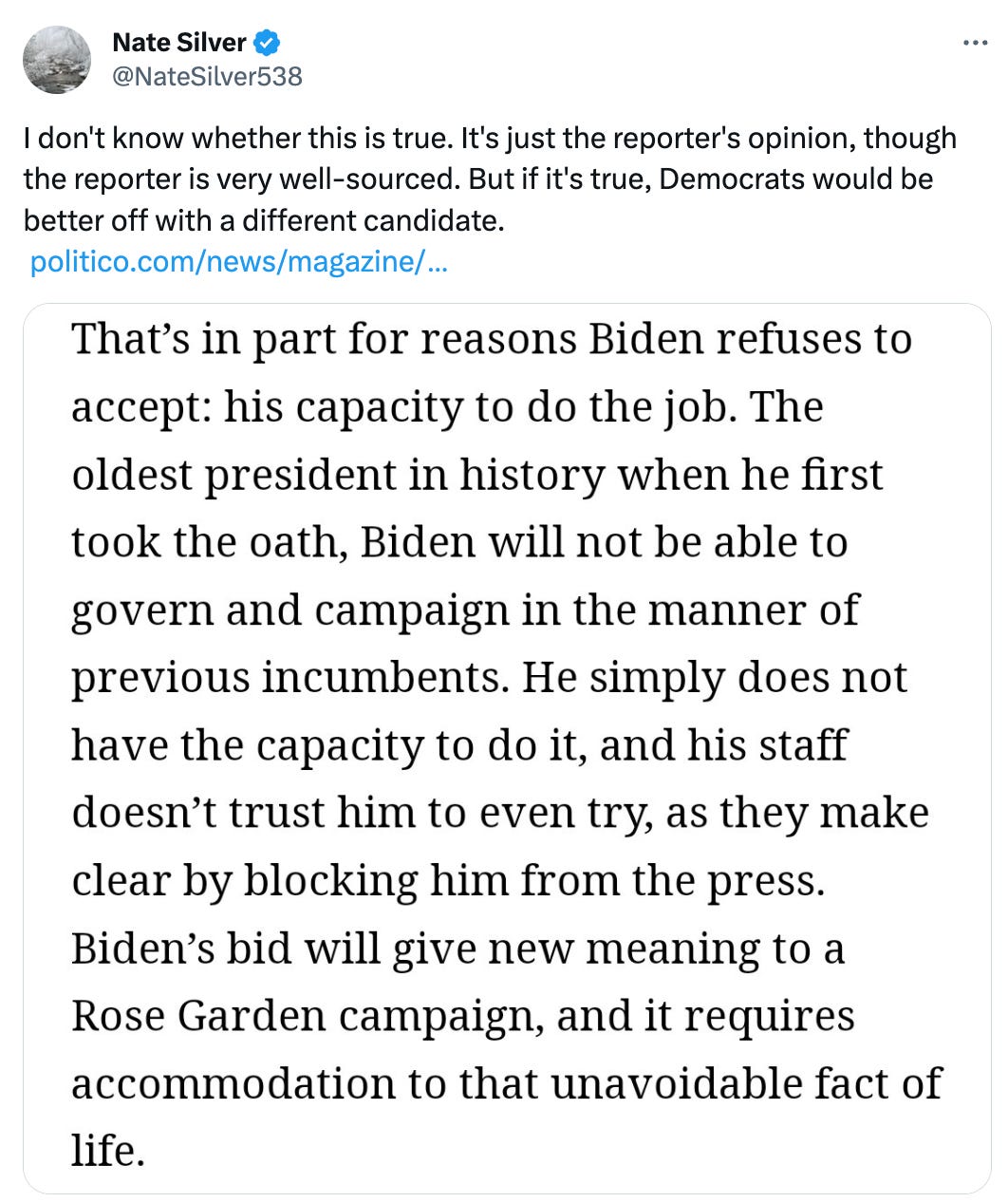  Nate Silver @NateSilver538 I don't know whether this is true. It's just the reporter's opinion, though the reporter is very well-sourced. But if it's true, Democrats would be better off with a different candidate.  https://politico.com/news/magazine/2023/11/13/biden-2024-reelection-challenges-strategy-00126776