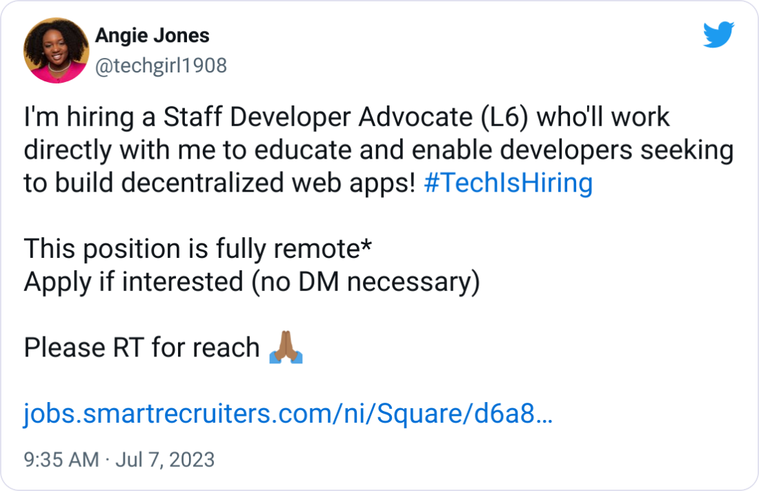 Angie Jones @techgirl1908 I'm hiring a Staff Developer Advocate (L6) who'll work directly with me to educate and enable developers seeking to build decentralized web apps! #TechIsHiring  This position is fully remote*  Apply if interested (no DM necessary)  Please RT for reach 🙏🏾  https://jobs.smartrecruiters.com/ni/Square/d6a82029-93a4-46ce-9f6d-28b3591e1368-staff-developer-advocate
