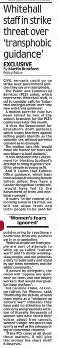 Whitehall staff in strike threat over ‘transphobic guidance’ Daily Mail13 May 2024By Martin Beckford Policy Editor CIVIL servants could go on strike over government policies they say are transphobic.  The Public and Commercial Services (PCS) union, which represents Whitehall staff, is set to consider calls for ‘industrial and legal action’ over ‘any new anti-trans guidance’.  A motion over the issue has been tabled by two of the union’s branches for the PCS’s conference later this month.  It cites the Department for Education’s draft guidance which warns teachers against letting pupils identify as the opposite sex without parental consent as an example.  The motion says this ‘would make life harder for trans and non-binary school students’.  It also denounces the Government for blocking Scotland’s attempt to bring in gender selfID for people as young as 16.  And it claims that Cabinet Office guidance, which bans trans women from using female toilets unless they have a Gender Recognition Certificate, ‘ would have led to the harassment of trans and nonbinary people’.  It states: ‘In the context of a looming General Election, we will not allow trans and LGBT+ people to be used for  ‘Women’s fears ignored’  point-scoring by reactionary politicians from any political party or organisation.  ‘Political attacks on trans people are part of attempts to whip up so-called “culture wars” and to divide workingclass people, and our union has a duty to build unity and stand by our trans members and the wider community.’  If passed by delegates, the union will ‘oppose any guidance on trans and non-binary workers that would marginalise these workers’.  But Caroline Ffiske, of Conservatives for Women, said: ‘Dismissing the debate around trans rights as a “whipped up culture war” indicates they have paid no attention to the concerns and grassroots activism of literally thousands of women who have raised their voices about free speech, women’s single-sex spaces and sports as well as the safeguarding of vulnerable children.  ‘If the PCS cares at all about these matters, it will give this motion the short shrift it deserves.’  Article Name:Whitehall staff in strike threat over ‘transphobic guidance’ Publication:Daily Mail Author:By Martin Beckford Policy Editor Start Page:8 End Page:8