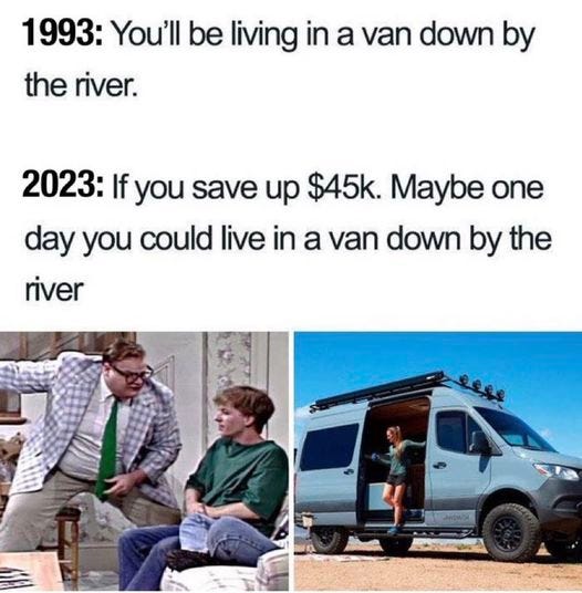May be an image of 3 people, van and text that says '1993: You'll be living in a van down by the river. 2023: If you save up $45k. Maybe one day you could live in a van down by the river'