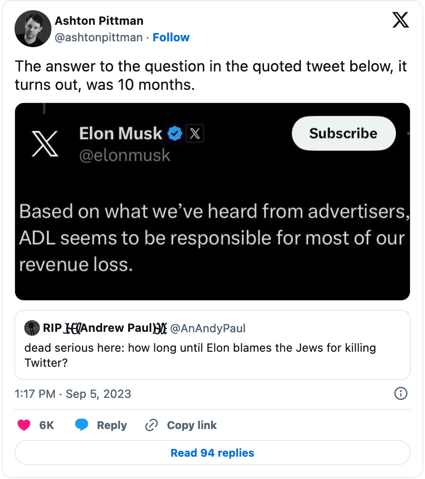 September 5, 2023 Ashton Pittman quote tweet of a November 4, 2022 tweet from Andrew Paul reading, "dead serious here: how long until Elon blames the Jews for killing Twitter?" Pittman added an image of an Elon Musk tweet reading, "Based on what we've heard from advertisers, ADL seems to be responsible for most of our revenue loss," and commented, "The answer to the question in the quoted tweet below, it turns out, was 10 months."