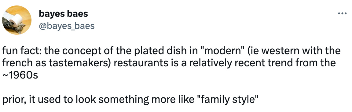  bayes baes @bayes_baes fun fact: the concept of the plated dish in "modern" (ie western with the french as tastemakers) restaurants is a relatively recent trend from the ~1960s  prior, it used to look something more like "family style"