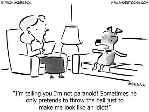 A cartoon - a dog sits upright on a couch opposite his female therapist, who's holding a notepad. 

With arms outstretched, he says "I'm telling you I'm not paranoid! Sometimes he only pretends to throw the ball just to make me look like an idiot!"