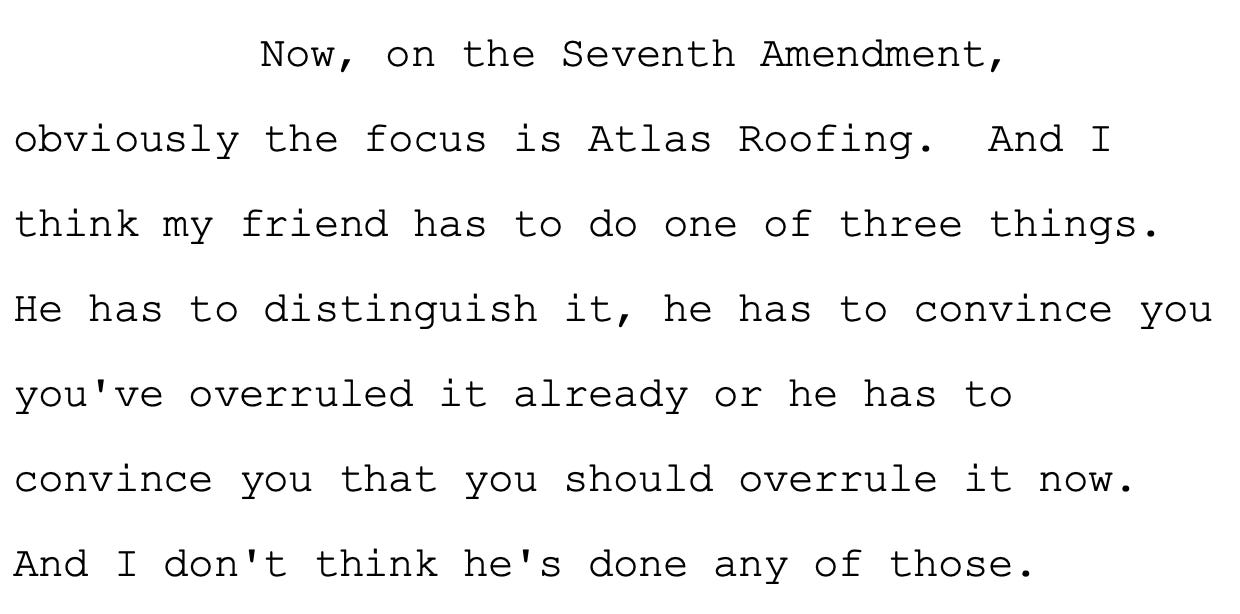Now, on the Seventh Amendment, 10 obviously the focus is Atlas Roofing. And I 11 think my friend has to do one of three things. 12 He has to distinguish it, he has to convince you 13 you've overruled it already or he has to 14 convince you that you should overrule it now. 15 And I don't think he's done any of those.