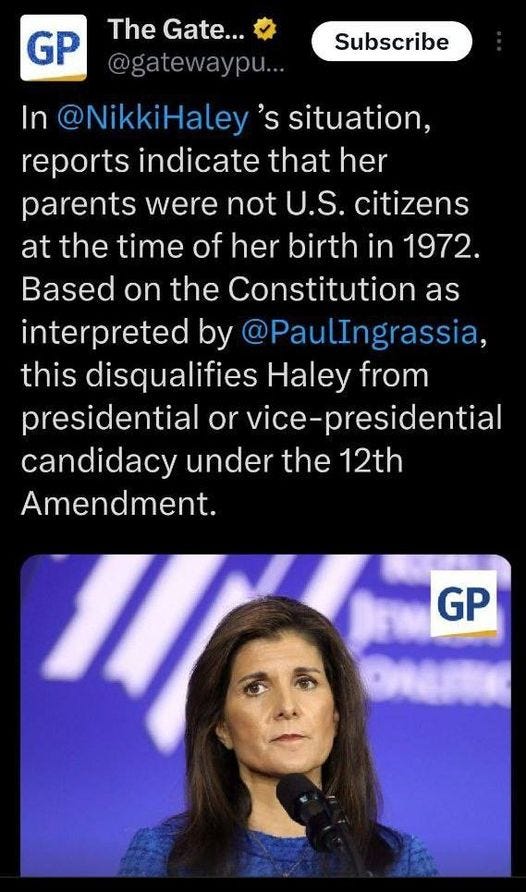 May be an image of 1 person and text that says 'GP Subscribe The Gate... @gatewaypu... In @NikkiHaley 's situation, reports indicate that her parents were not U.S. citizens at the time of her birth in 1972. Based on the Constitution as interpreted by @PaulIngrassia, this disqualifies Haley from presidential or vice-presidential candidacy under the 12th Amendment. GP'