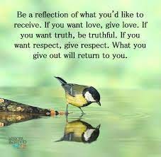 Lessons Learned In Life - Be a reflection of what you'd like to receive. If  you want love, give love. If you want truth, be truthful. If you want  respect, give respect.