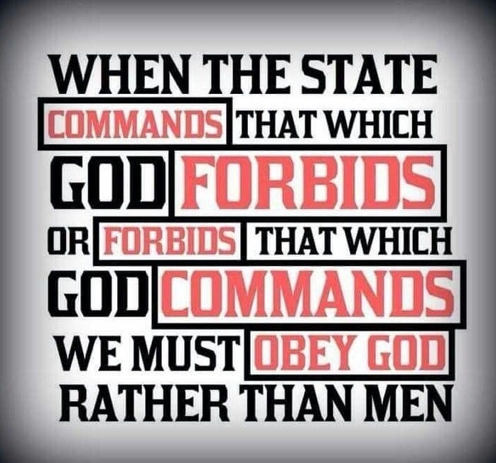 When the state commands that which God forbids or forbids that which God commands we should obey God and not men