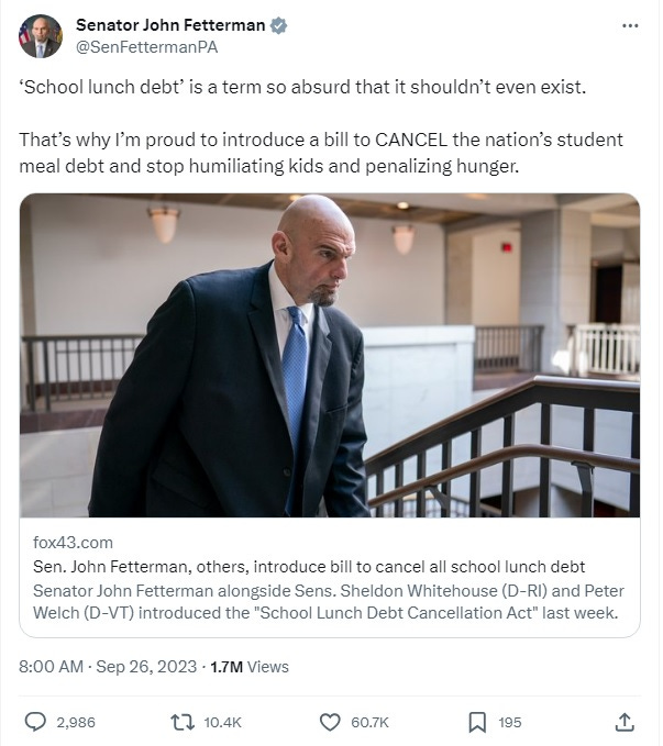 Tweet from John Fetterman: “'School lunch debt' is a term so absurd that it shouldn’t even exist. That’s why I’m proud to introduce a bill to CANCEL the nation’s student meal debt and stop humiliating kids and penalizing hunger." Links to story by WPMT-TV about the School Lunch Debt Cancellation Act at https://www.fox43.com/article/life/food/sen-john-fetterman-introduce-bill-cancel-all-school-lunch-debt/521-e0bcf8f6-0574-41c6-a9b9-a6937a073625