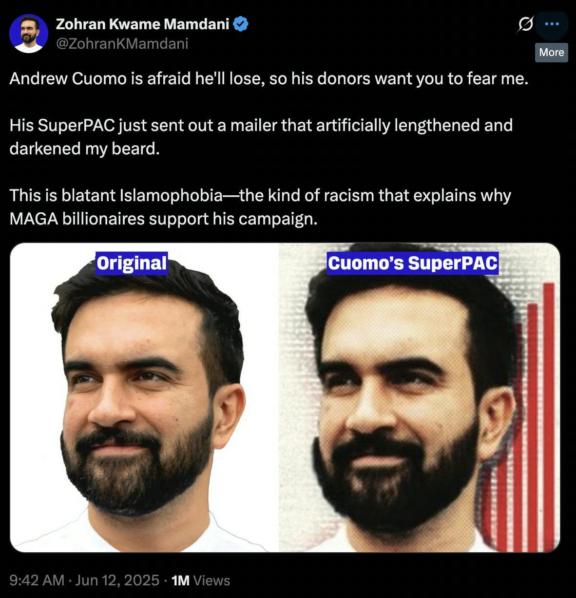 X Zohran Kwame Mamdani
@ZohranKMamdani
Andrew Cuomo is afraid he'll lose, so his donors want you to fear me.

His SuperPAC just sent out a mailer that artificially lengthened and darkened my beard.

This is blatant Islamophobia—the kind of racism that explains why MAGA billionaires support his campaign.

(screenshot of Zohran Mamdani's photo, and the edited version side by side)