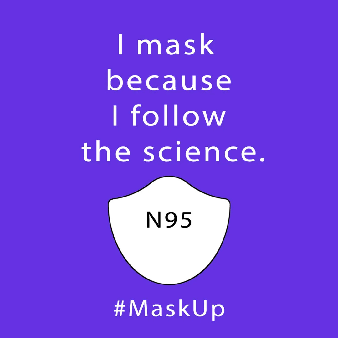 Image has a simple shape of a N95 mask and it says N95 on it, and the caption reads I mask because I follow the science. hashtag mask up #maskup