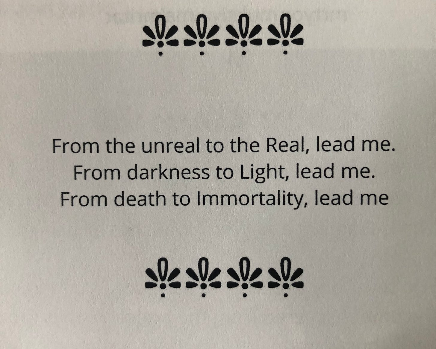 From the unreal to the Real, lead me. From darkness to Light, lead me. From death to Immortality, lead me.