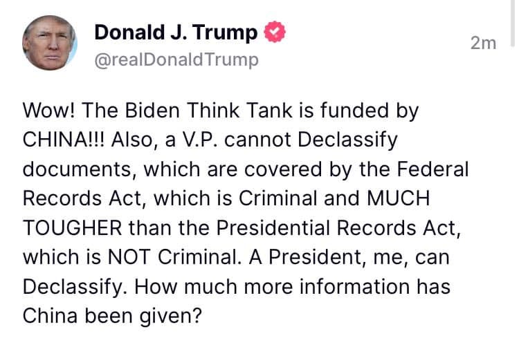 May be a Twitter screenshot of 1 person and text that says 'Donald J. Trump @realDonaldTrump 2m Wow! The Biden Think Tank is funded by CHINA!!! Also, a V.P. cannot Declassify documents, which are covered by the Federal Records Act, which is Criminal and MUCH TOUGHER than the Presidential Records Act, which is NOT Criminal. A President, me, can Declassify. How much more information has has China been given?'